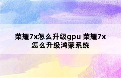 荣耀7x怎么升级gpu 荣耀7x怎么升级鸿蒙系统